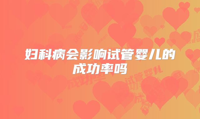 妇科病会影响试管婴儿的成功率吗