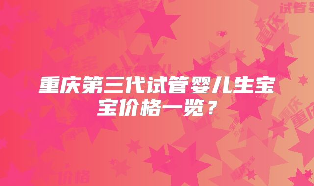 重庆第三代试管婴儿生宝宝价格一览？