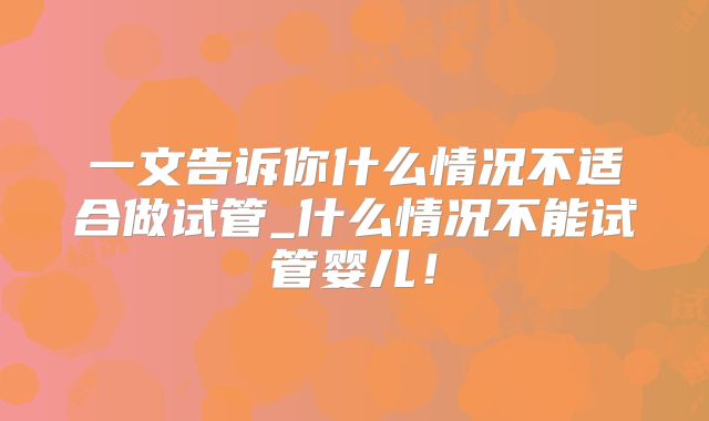 一文告诉你什么情况不适合做试管_什么情况不能试管婴儿!