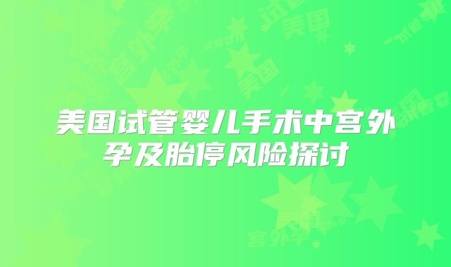 美国试管婴儿手术中宫外孕及胎停风险探讨