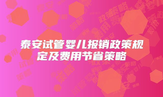 泰安试管婴儿报销政策规定及费用节省策略
