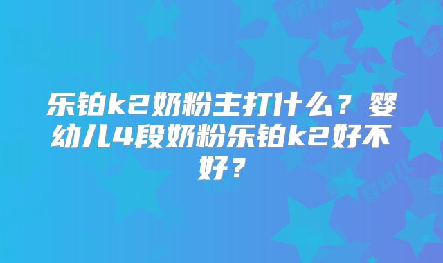 乐铂k2奶粉主打什么？婴幼儿4段奶粉乐铂k2好不好？