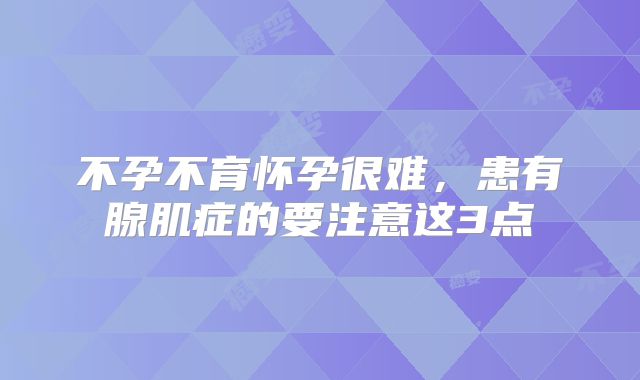 不孕不育怀孕很难,患有腺肌症的要注意这3点