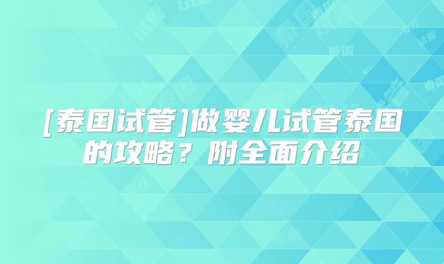 [泰国试管]做婴儿试管泰国的攻略？附全面介绍