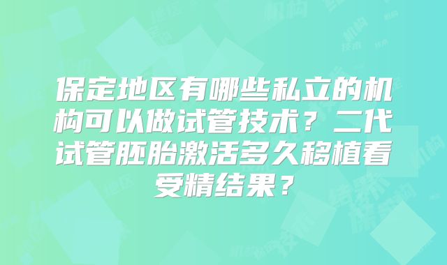 保定地区有哪些私立的机构可以做试管技术？二代试管胚胎激活多久移植看受精结果？