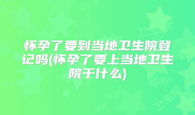 怀孕了要到当地卫生院登记吗(怀孕了要上当地卫生院干什么)
