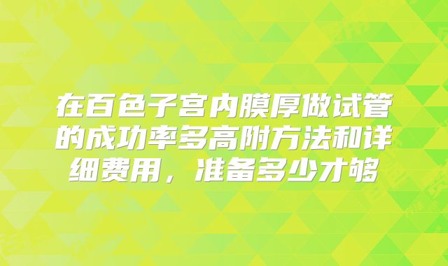 在百色子宫内膜厚做试管的成功率多高附方法和详细费用，准备多少才够