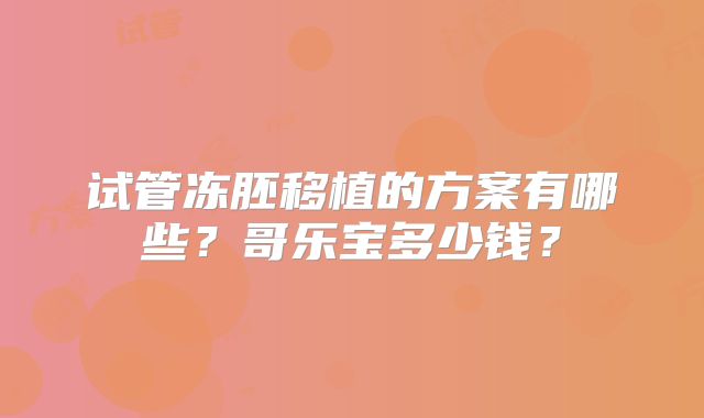 试管冻胚移植的方案有哪些？哥乐宝多少钱？