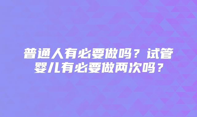 普通人有必要做吗?试管婴儿有必要做两次吗?