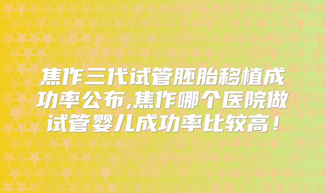 焦作三代试管胚胎移植成功率公布,焦作哪个医院做试管婴儿成功率比较高!