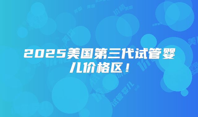2025美国第三代试管婴儿价格区!