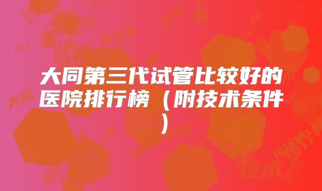 大同第三代试管比较好的医院排行榜(附技术条件)