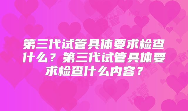 第三代试管具体要求检查什么？第三代试管具体要求检查什么内容？
