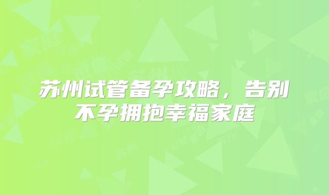 苏州试管备孕攻略,告别不孕拥抱幸福家庭