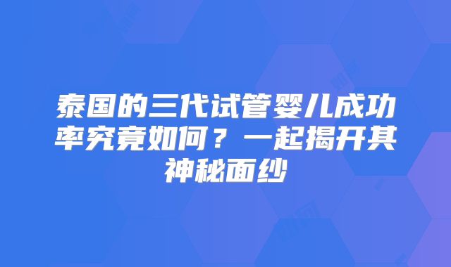 泰国的三代试管婴儿成功率究竟如何？一起揭开其神秘面纱