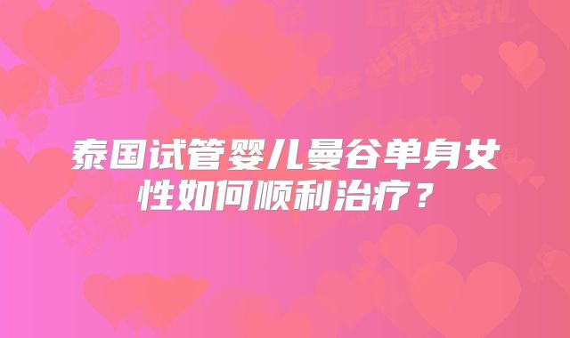 泰国试管婴儿曼谷单身女性如何顺利治疗？
