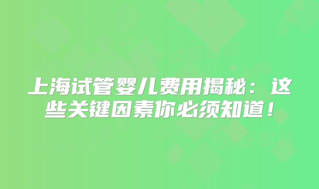 上海试管婴儿费用揭秘：这些关键因素你必须知道！