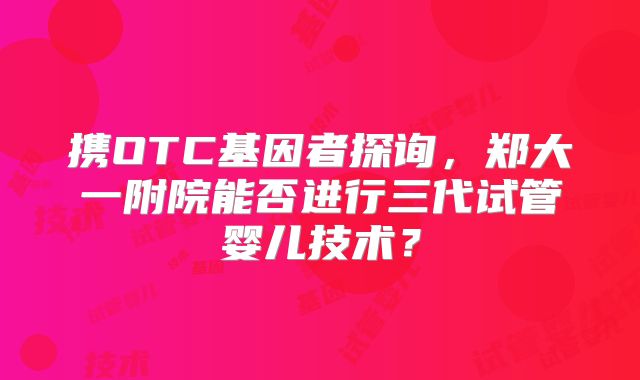 携OTC基因者探询，郑大一附院能否进行三代试管婴儿技术？