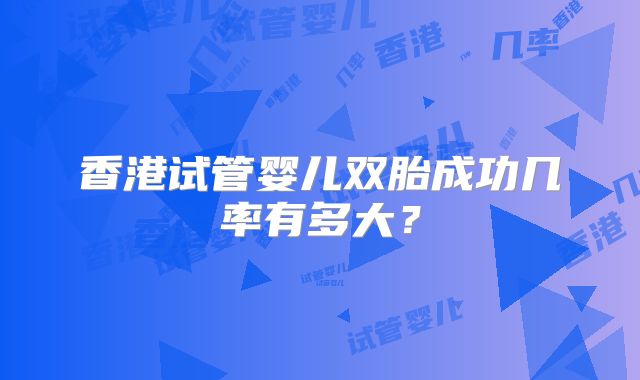 香港试管婴儿双胎成功几率有多大？