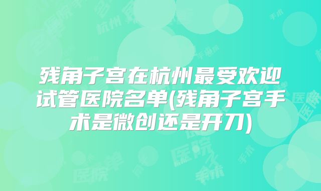 残角子宫在杭州最受欢迎试管医院名单(残角子宫手术是微创还是开刀)