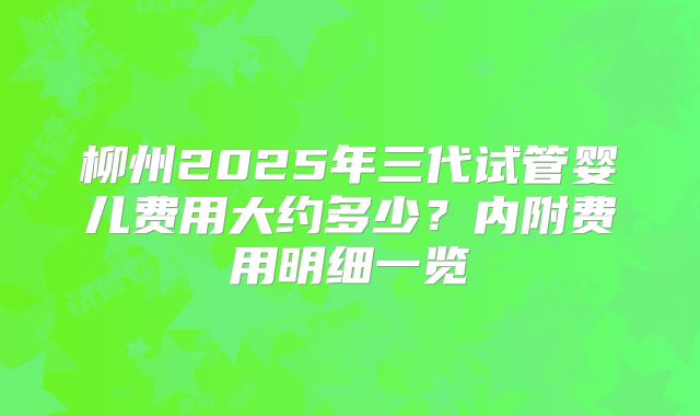 柳州2025年三代试管婴儿费用大约多少？内附费用明细一览