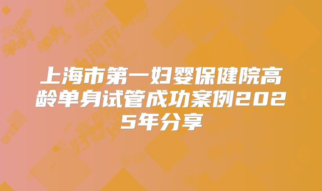 上海市第一妇婴保健院高龄单身试管成功案例2025年分享