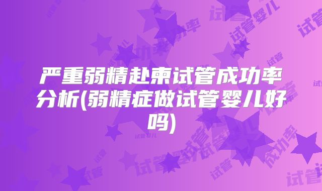 严重弱精赴柬试管成功率分析(弱精症做试管婴儿好吗)