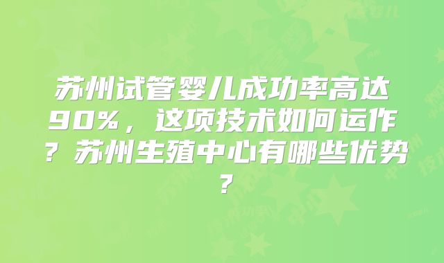 苏州试管婴儿成功率高达90%，这项技术如何运作？苏州生殖中心有哪些优势？