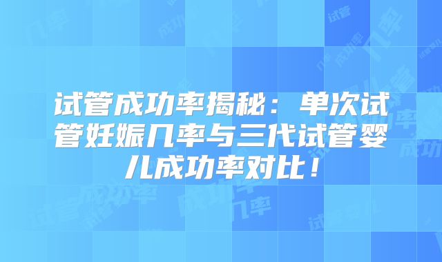 试管成功率揭秘：单次试管妊娠几率与三代试管婴儿成功率对比！