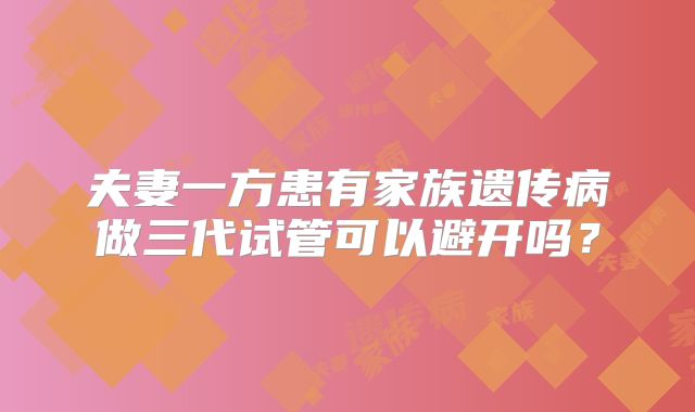 夫妻一方患有家族遗传病做三代试管可以避开吗？