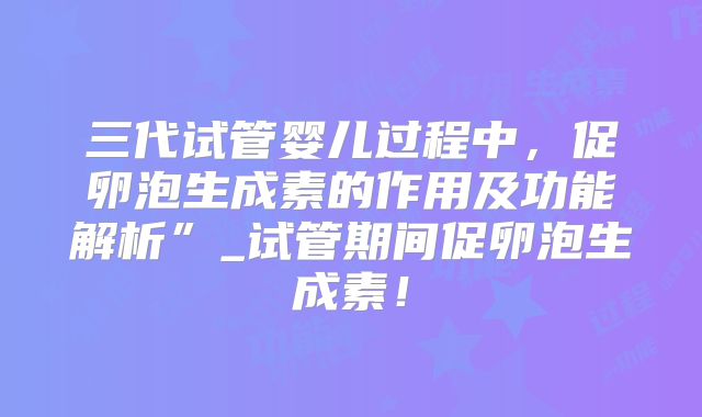三代试管婴儿过程中,促卵泡生成素的作用及功能解析”_试管期间促卵泡生成素!