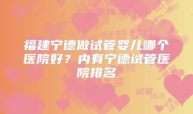 福建宁德做试管婴儿哪个医院好?内有宁德试管医院排名