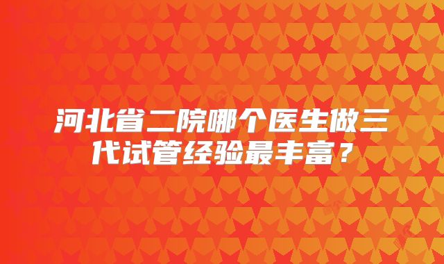 河北省二院哪个医生做三代试管经验最丰富？