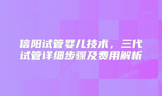 信阳试管婴儿技术，三代试管详细步骤及费用解析