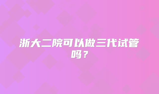 浙大二院可以做三代试管吗?