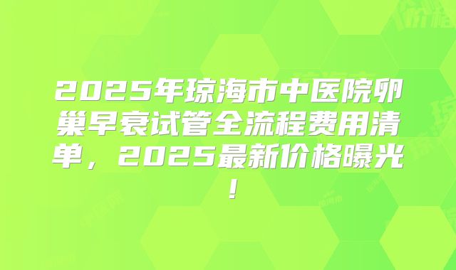 2025年琼海市中医院卵巢早衰试管全流程费用清单，2025最新价格曝光！