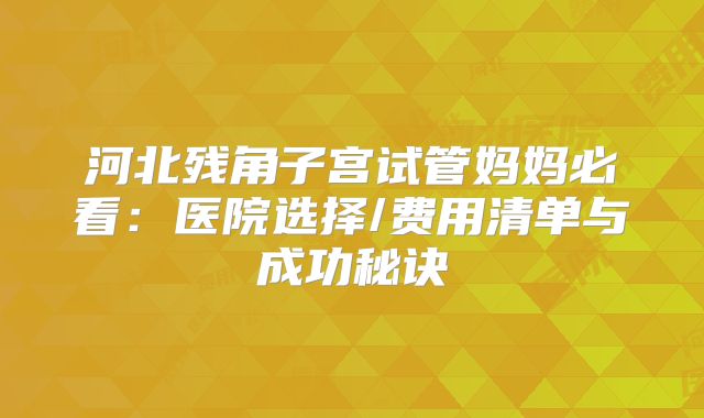 河北残角子宫试管妈妈必看：医院选择/费用清单与成功秘诀