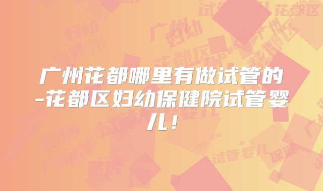 广州花都哪里有做试管的-花都区妇幼保健院试管婴儿!