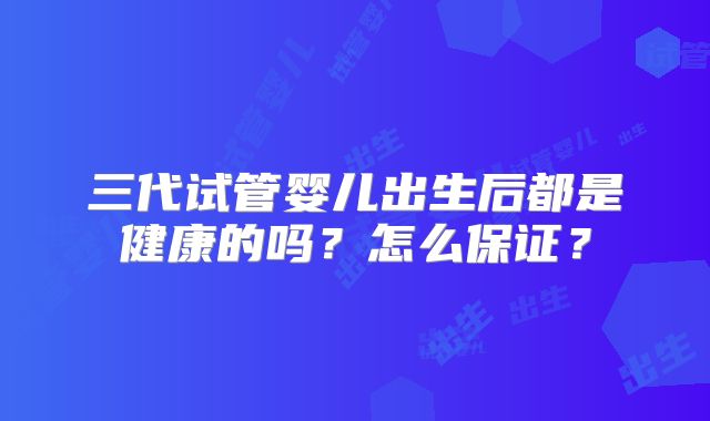 三代试管婴儿出生后都是健康的吗？怎么保证？