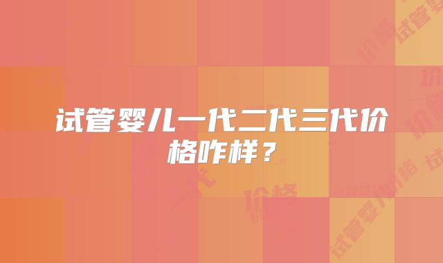 试管婴儿一代二代三代价格咋样?