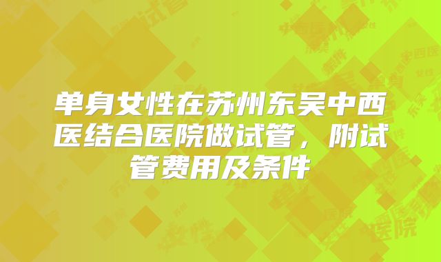 单身女性在苏州东吴中西医结合医院做试管，附试管费用及条件
