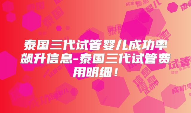 泰国三代试管婴儿成功率飙升信息-泰国三代试管费用明细！