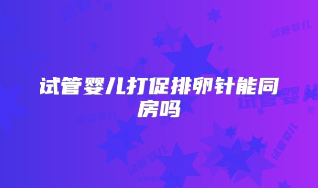 试管婴儿打促排卵针能同房吗
