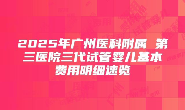 2025年广州医科附属 第三医院三代试管婴儿基本费用明细速览