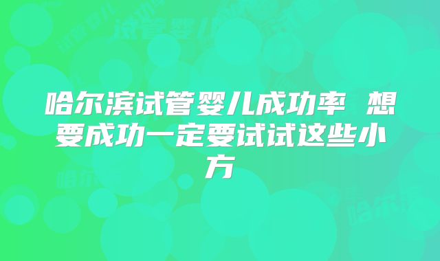 哈尔滨试管婴儿成功率 想要成功一定要试试这些小方