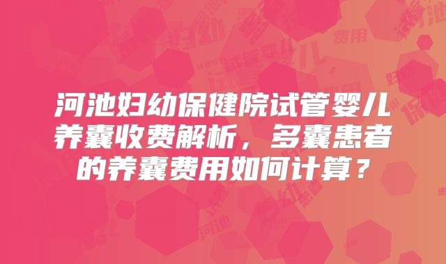 河池妇幼保健院试管婴儿养囊收费解析，多囊患者的养囊费用如何计算？
