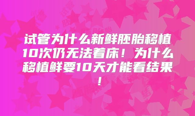 试管为什么新鲜胚胎移植10次仍无法着床！为什么移植鲜要10天才能看结果！