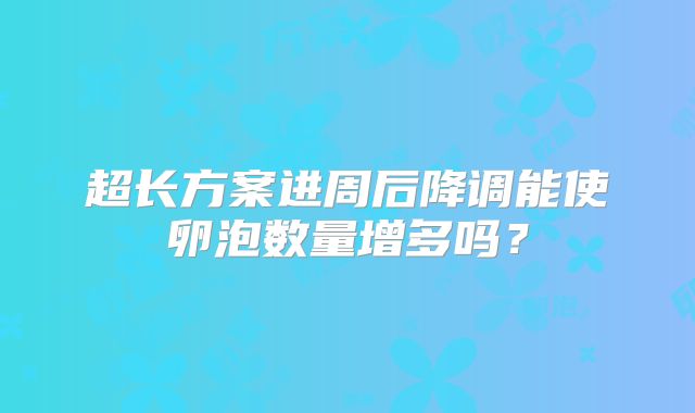 超长方案进周后降调能使卵泡数量增多吗?