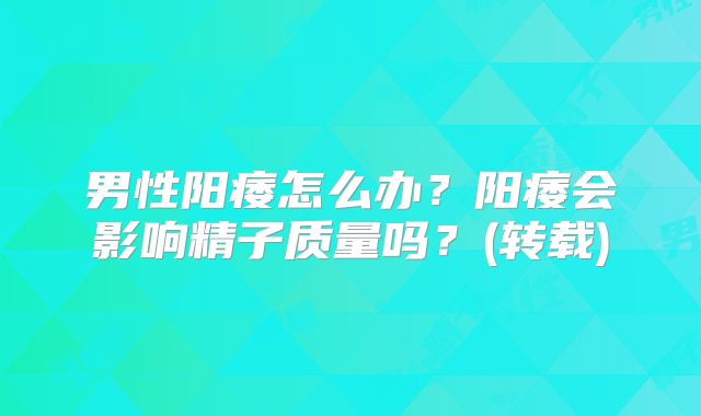 男性阳痿怎么办？阳痿会影响精子质量吗？(转载)
