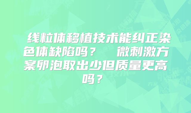 ‌线粒体移植技术能纠正染色体缺陷吗？‌‌微刺激方案卵泡取出少但质量更高吗？‌